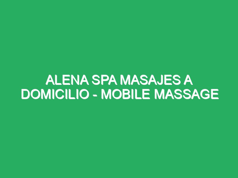alena spa masajes a domicilio mobile massage 43369 massage misa