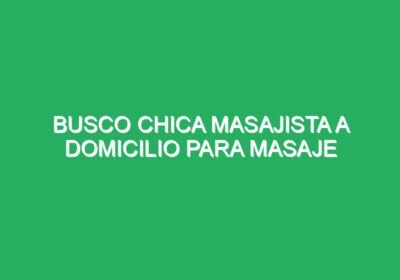 Busco chica masajista a domicilio para masaje cuerpo completo zona sur