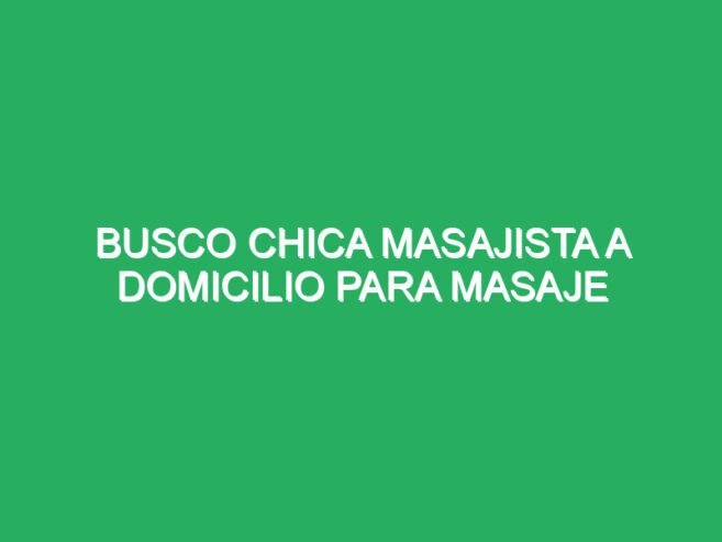 Busco chica masajista a domicilio para masaje cuerpo completo zona sur