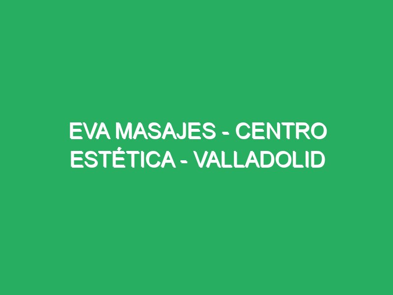 eva masajes centro estetica valladolid 28345 masajes valladolid 2025