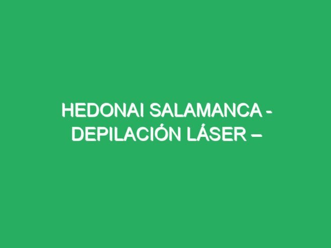 Hedonai Salamanca – Depilación Láser – Medicina Holistica de grado sublime