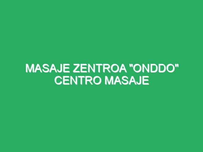 MASAJE ZENTROA “ONDDO” CENTRO MASAJE